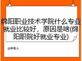 绵阳职业技术学院什么专业就业比较好，原因是啥(绵阳职院好就业专业)