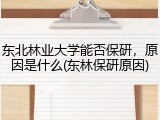 东北林业大学能否保研，原因是什么(东林保研原因)