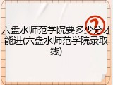 六盘水师范学院要多少分才能进(六盘水师范学院录取线)