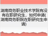 湖南商务职业技术学院有没有在职研究生，如何申请(湖南商务职院在职研究生申请)