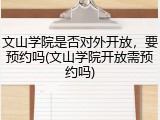 文山学院是否对外开放，要预约吗(文山学院开放需预约吗)