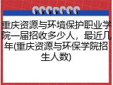 重庆资源与环境保护职业学院一届招收多少人，最近几年(重庆资源与环保学院招生人数)
