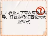 江西农业大学有没有就业指导，好就业吗(江西农大就业指导)