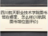 四川航天职业技术学院图书馆在哪里，怎么样(川航院图书馆位置评价)