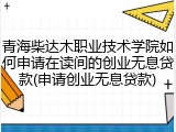 青海柴达木职业技术学院如何申请在读间的创业无息贷款(申请创业无息贷款)