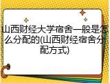 山西财经大学宿舍一般是怎么分配的(山西财经宿舍分配方式)