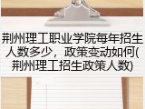 荆州理工职业学院每年招生人数多少，政策变动如何(荆州理工招生政策人数)
