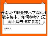 云南现代职业技术学院能不能专接本，如何参考？(云南职院专接本参考)