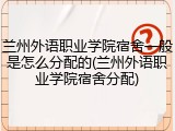 兰州外语职业学院宿舍一般是怎么分配的(兰州外语职业学院宿舍分配)