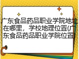 广东食品药品职业学院地址在哪里，学校地理位置(广东食品药品职业学院位置)