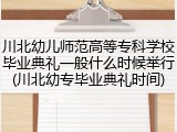 川北幼儿师范高等专科学校毕业典礼一般什么时候举行(川北幼专毕业典礼时间)