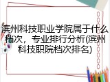 滨州科技职业学院属于什么档次，专业排行分析(滨州科技职院档次排名)