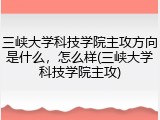 三峡大学科技学院主攻方向是什么，怎么样(三峡大学科技学院主攻)