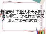 新疆天山职业技术大学图书馆在哪里，怎么样(新疆天山大学图书馆位置)