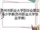 苏州市职业大学到毕业要花多少学费(苏州职业大学毕业学费)