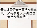 天津外国语大学要招专升本吗，如何参考(天津外国语大学专升本招生)