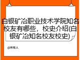 白银矿冶职业技术学院知名校友有哪些，校史介绍(白银矿冶知名校友校史)