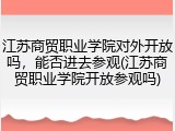 江苏商贸职业学院对外开放吗，能否进去参观(江苏商贸职业学院开放参观吗)