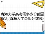 青海大学高考需多少分能录取呢(青海大学录取分数线)