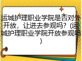 运城护理职业学院是否对外开放，让进去参观吗？(运城护理职业学院开放参观吗)