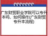 广东财贸职业学院可以专升本吗，如何操作(广东财贸专升本流程)
