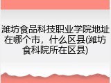 潍坊食品科技职业学院地址在哪个市，什么区县(潍坊食科院所在区县)