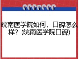 皖南医学院如何，口碑怎么样？(皖南医学院口碑)