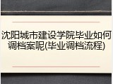 沈阳城市建设学院毕业如何调档案呢(毕业调档流程)