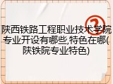陕西铁路工程职业技术学院专业开设有哪些,特色在哪(陕铁院专业特色)