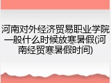 河南对外经济贸易职业学院一般什么时候放寒暑假(河南经贸寒暑假时间)