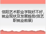 信阳艺术职业学院好不好，就业现状及发展趋势(信艺职就业前景)