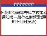 怀化师范高等专科学校录取通知书一般什么时候发(通知书何时发放)
