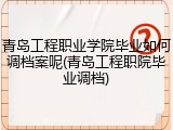 青岛工程职业学院毕业如何调档案呢(青岛工程职院毕业调档)