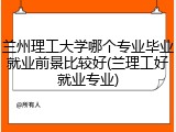 兰州理工大学哪个专业毕业就业前景比较好(兰理工好就业专业)