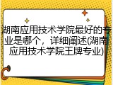 湖南应用技术学院最好的专业是哪个，详细阐述(湖南应用技术学院王牌专业)