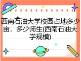 西南石油大学校园占地多少亩，多少师生(西南石油大学规模)