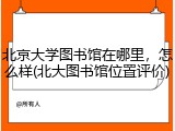 北京大学图书馆在哪里，怎么样(北大图书馆位置评价)