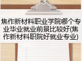 焦作新材料职业学院哪个专业毕业就业前景比较好(焦作新材料职院好就业专业)
