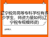 辽宁税务高等专科学校有多少学生，师资力量如何(辽宁税专规模师资)
