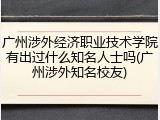 广州涉外经济职业技术学院有出过什么知名人士吗(广州涉外知名校友)