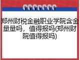 郑州财税金融职业学院含金量量吗，值得报吗(郑州财院值得报吗)