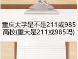 重庆大学是不是211或985高校(重大是211或985吗)