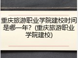 重庆旅游职业学院建校时间是哪一年？(重庆旅游职业学院建校)