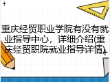 重庆经贸职业学院有没有就业指导中心，详细介绍(重庆经贸职院就业指导详情)