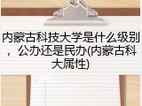 内蒙古科技大学是什么级别，公办还是民办(内蒙古科大属性)