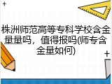 株洲师范高等专科学校含金量量吗，值得报吗(师专含金量如何)