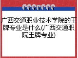 广西交通职业技术学院的王牌专业是什么(广西交通职院王牌专业)