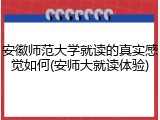 安徽师范大学就读的真实感觉如何(安师大就读体验)