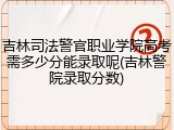 吉林司法警官职业学院高考需多少分能录取呢(吉林警院录取分数)