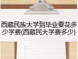 西藏民族大学到毕业要花多少学费(西藏民大学费多少)